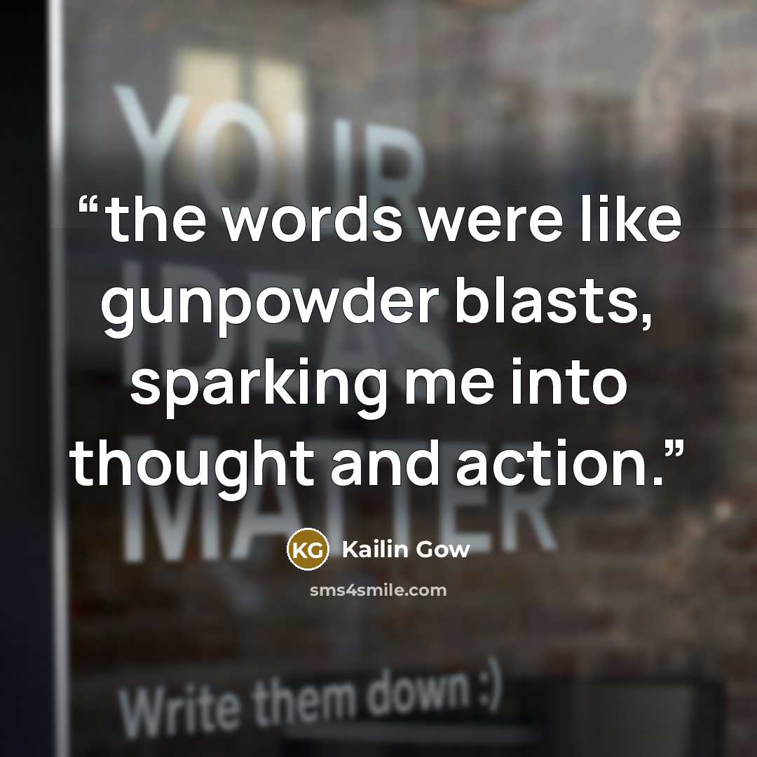 “the words were like gunpowder blasts, sparking me into thought and action.” quote by Kailin Gow