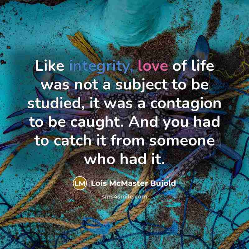 “Like integrity, love of life was not a subject to be studied, it was a contagion to be caught. And you had to catch it from someone who had it.” quote by Lois McMaster Bujold