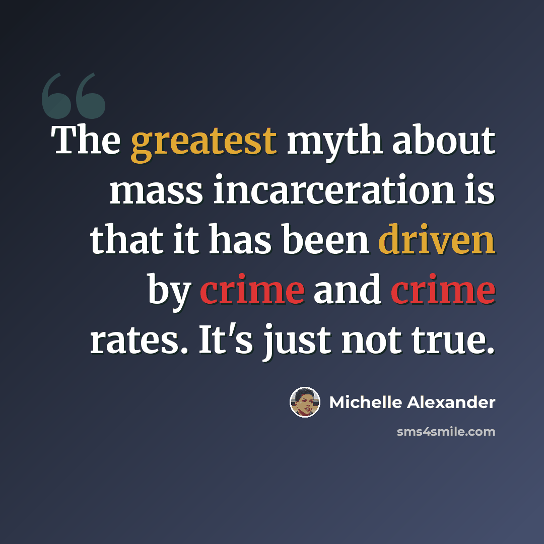 “The greatest myth about mass incarceration is that it has been driven by crime and crime rates. It's just not true.” quote by Michelle Alexander