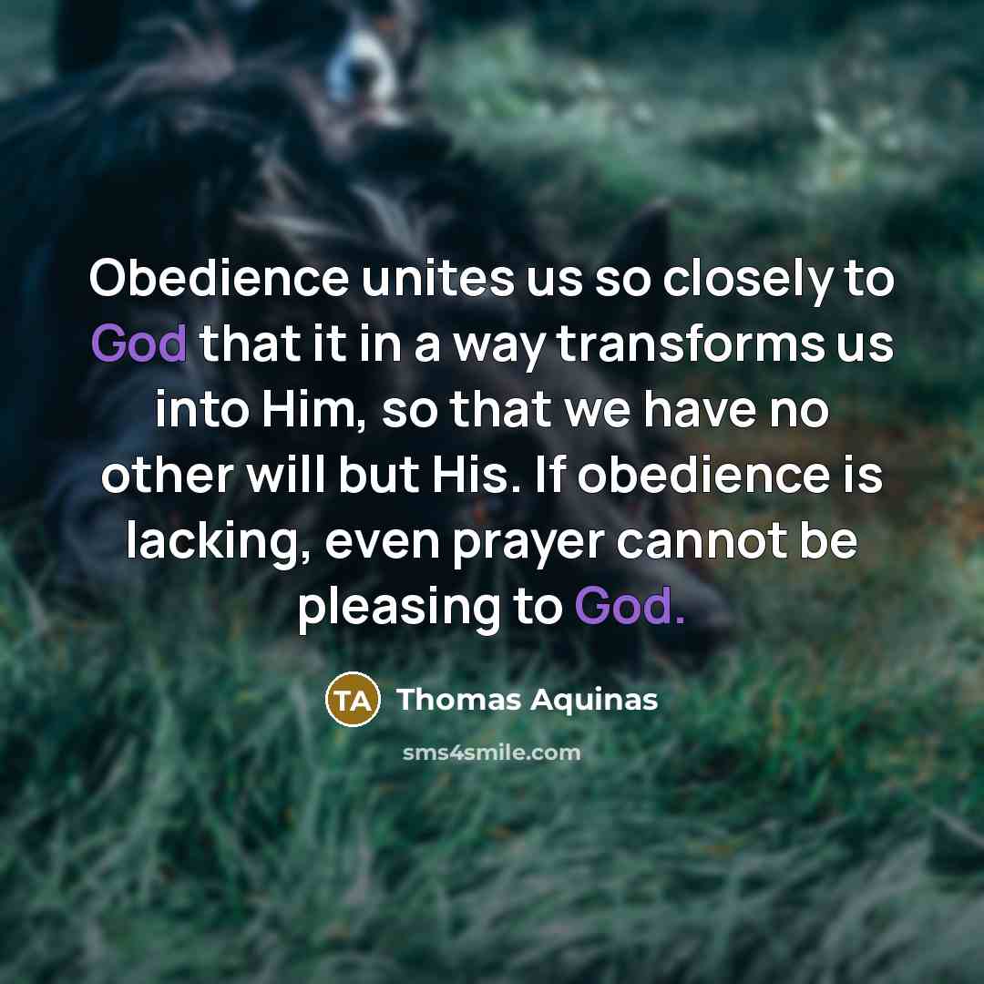 “Obedience unites us so closely to God that it in a way transforms us into Him, so that we have no other will but His. If obedience is lacking, even prayer cannot be pleasing to God.” quote by Thomas Aquinas