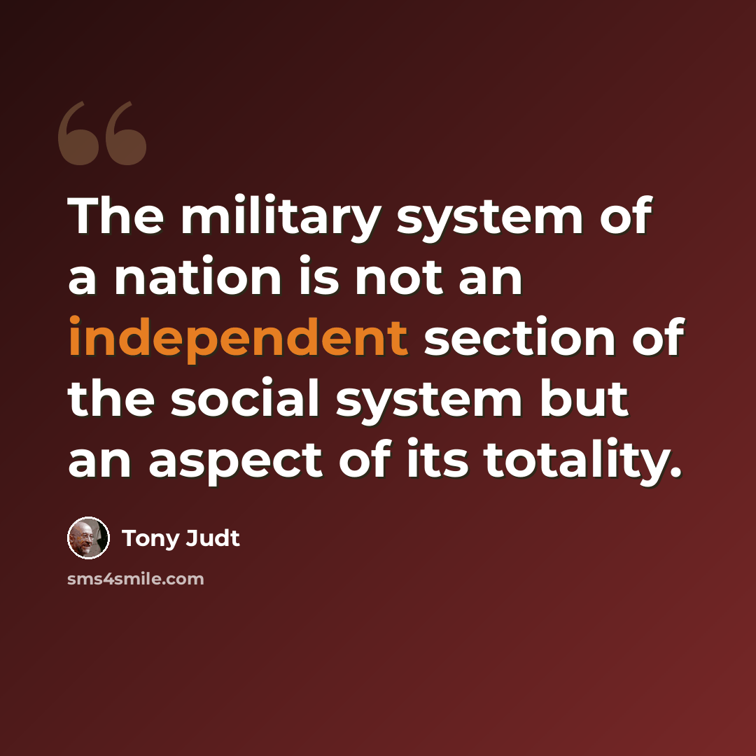 “The military system of a nation is not an independent section of the social system but an aspect of its totality.” quote by Tony Judt