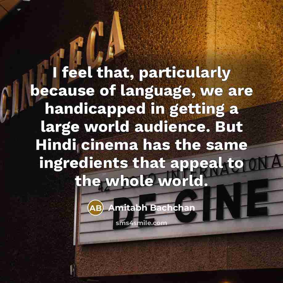 “I feel that, particularly because of language, we are handicapped in getting a large world audience. But Hindi cinema has the same ingredients that appeal to the whole world.” quote by Amitabh Bachchan