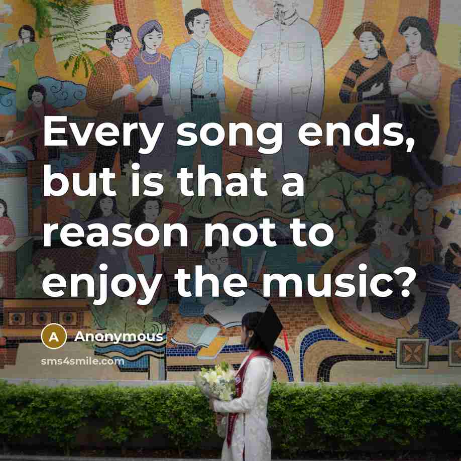 “Every song ends, but is that a reason not to enjoy the music?” quote by Anonymous
