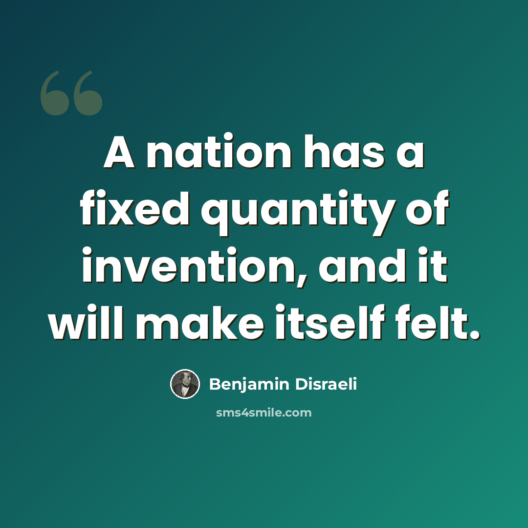 “A nation has a fixed quantity of invention, and it will make itself felt.” quote by Benjamin Disraeli