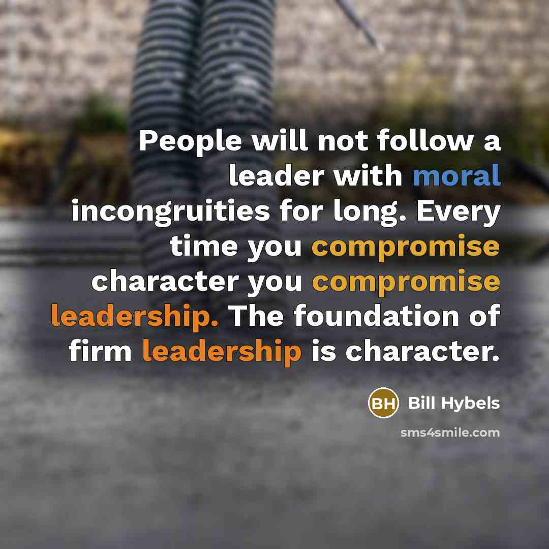 “People will not follow a leader with moral incongruities for long. Every time you compromise character you compromise leadership. The foundation of firm leadership is character.” quote by Bill Hybels