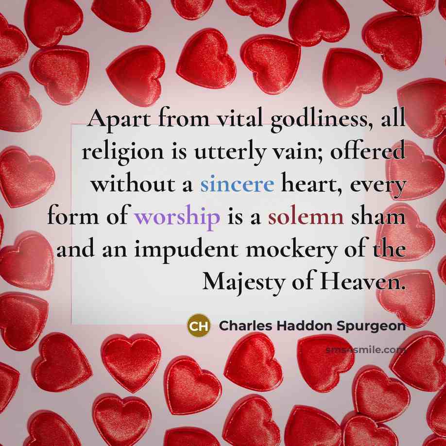 “Apart from vital godliness, all religion is utterly vain; offered without a sincere heart, every form of worship is a solemn sham and an impudent mockery of the Majesty of Heaven.” quote by Charles Haddon Spurgeon