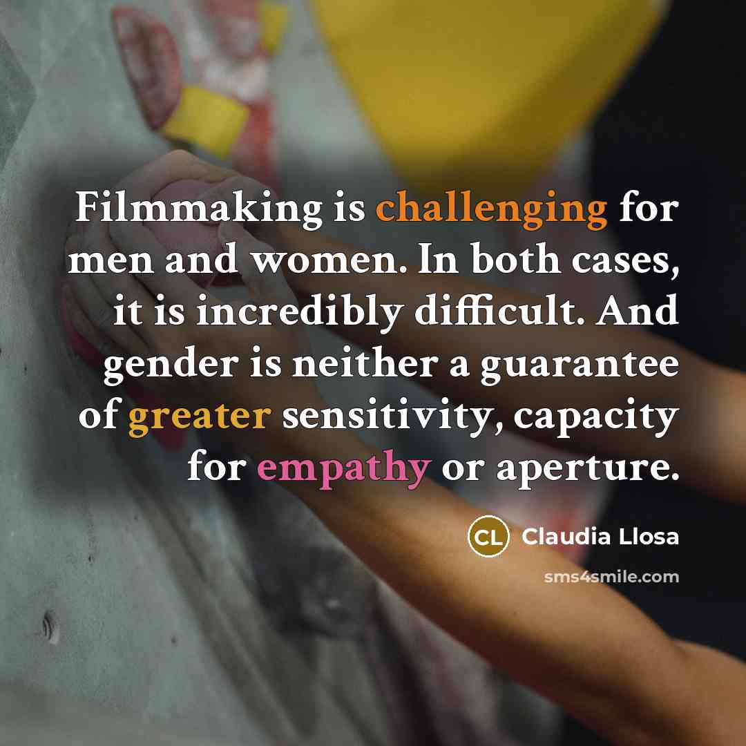 “Filmmaking is challenging for men and women. In both cases, it is incredibly difficult. And gender is neither a guarantee of greater sensitivity, capacity for empathy or aperture.” quote by Claudia Llosa
