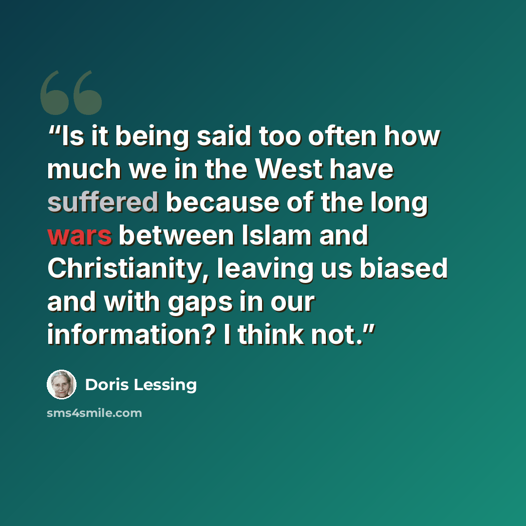 “Is it being said too often how much we in the West have suffered because of the long wars between Islam and Christianity, leaving us biased and with gaps in our information? I think not.” quote by Doris Lessing