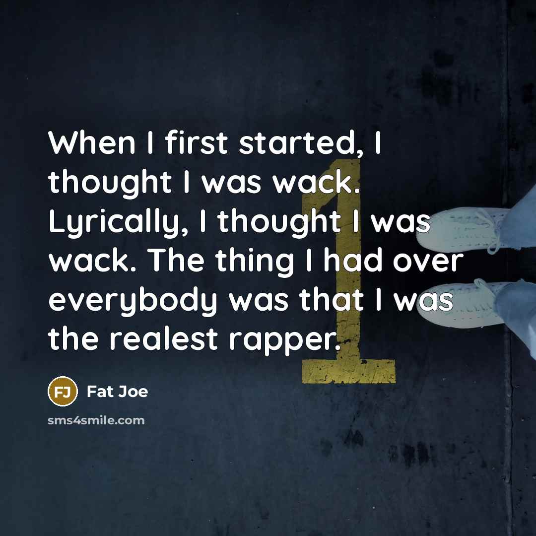 “When I first started, I thought I was wack. Lyrically, I thought I was wack. The thing I had over everybody was that I was the realest rapper.” quote by Fat Joe