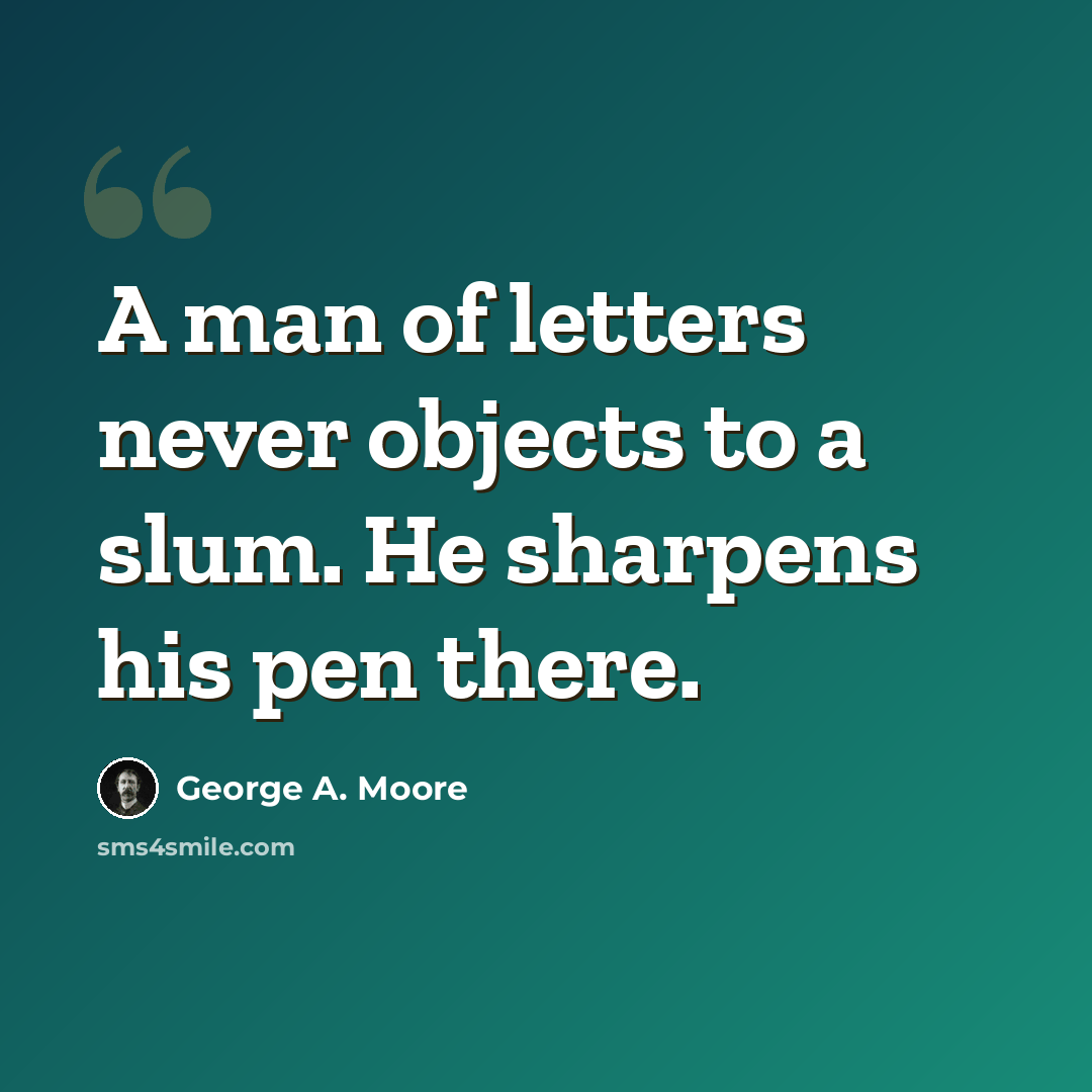“A man of letters never objects to a slum. He sharpens his pen there.” quote by George A. Moore