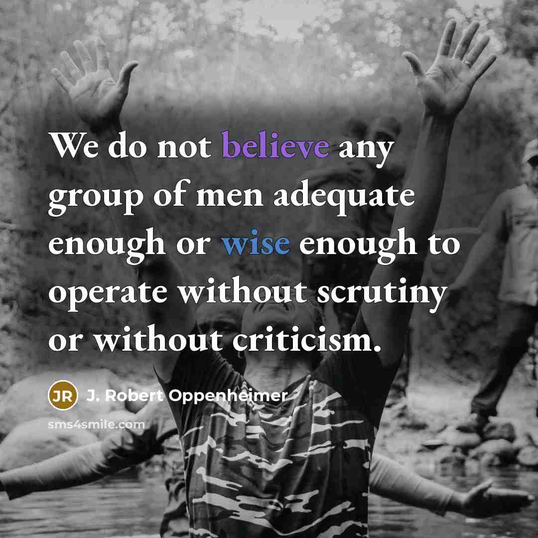 “We do not believe any group of men adequate enough or wise enough to operate without scrutiny or without criticism.” quote by J. Robert Oppenheimer