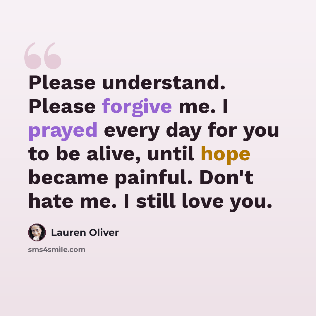 “Please understand. Please forgive me. I prayed every day for you to be alive, until hope became painful. Don't hate me. I still love you.” quote by Lauren Oliver