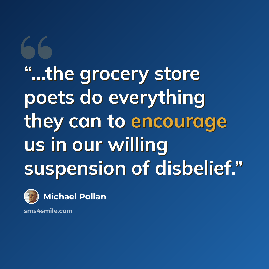 “...the grocery store poets do everything they can to encourage us in our willing suspension of disbelief.” quote by Michael Pollan
