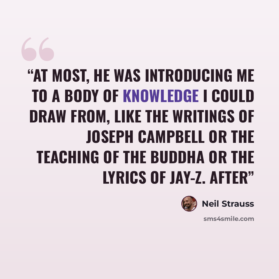 “At most, he was introducing me to a body of knowledge I could draw from, like the writings of Joseph Campbell or the teaching of the Buddha or the lyrics of Jay-Z. After” quote by Neil Strauss