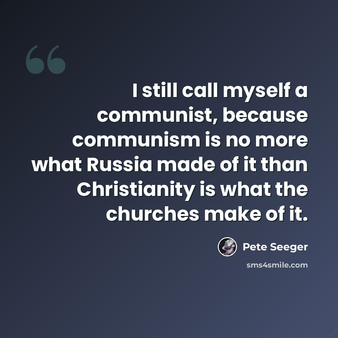 “I still call myself a communist, because communism is no more what Russia made of it than Christianity is what the churches make of it.” quote by Pete Seeger