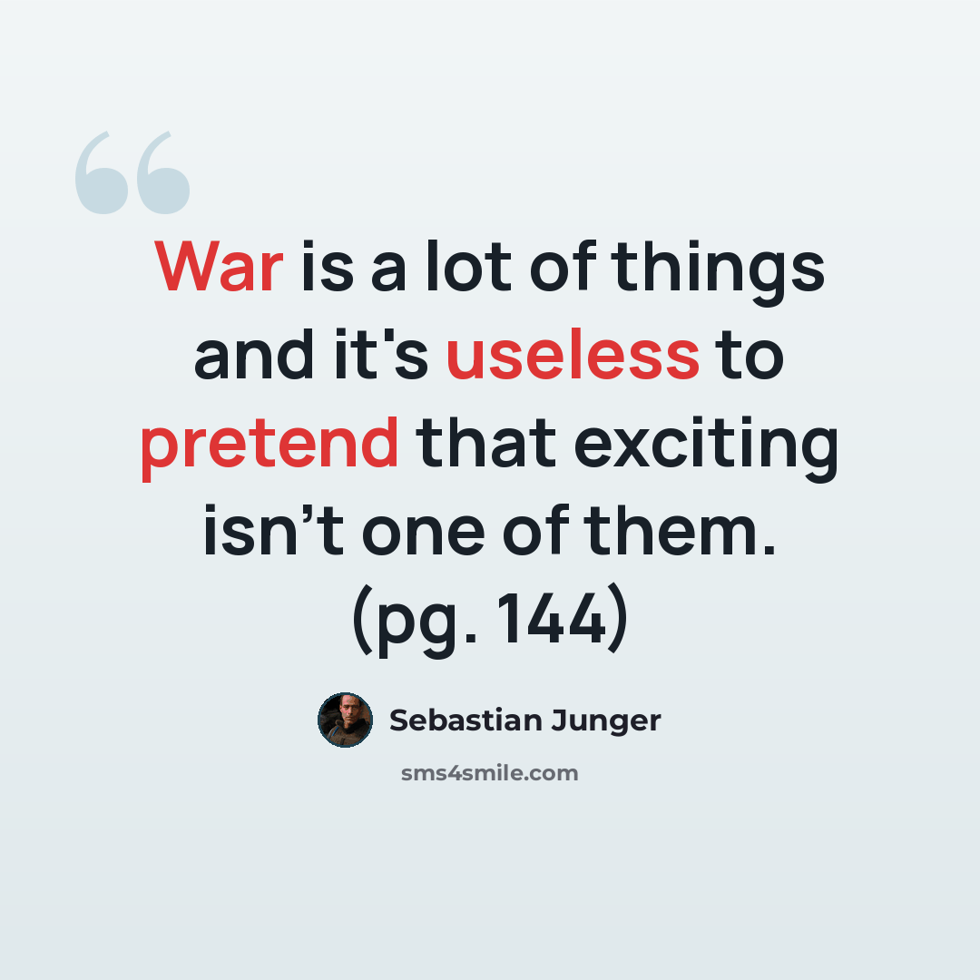 “War is a lot of things and it's useless to pretend that exciting isn't one of them. (pg. 144)” quote by Sebastian Junger
