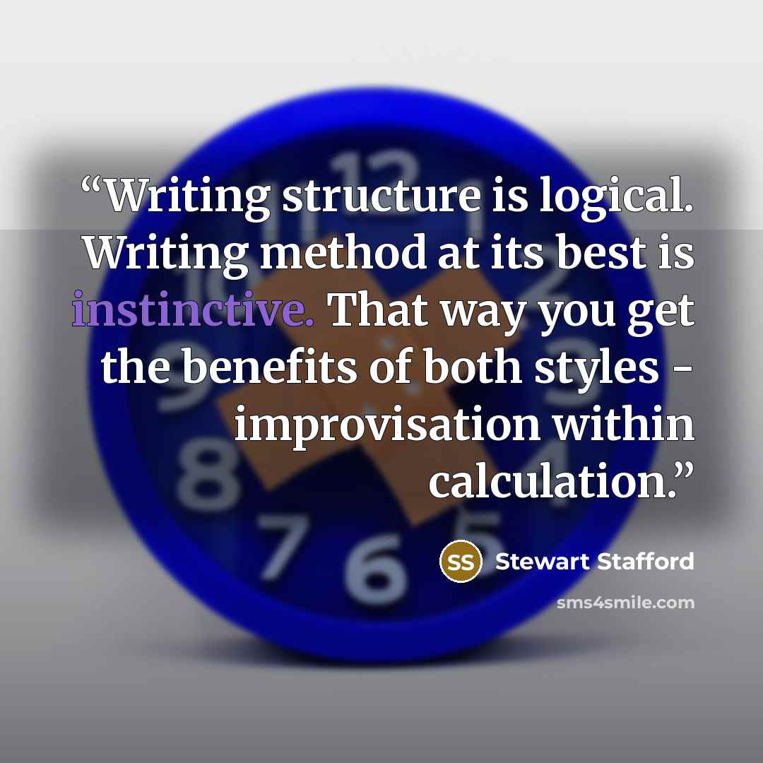 “Writing structure is logical. Writing method at its best is instinctive. That way you get the benefits of both styles - improvisation within calculation.” quote by Stewart Stafford