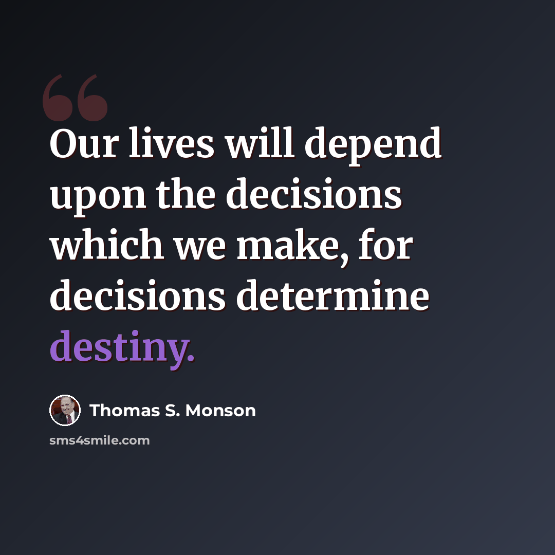 “Our lives will depend upon the decisions which we make, for decisions determine destiny.” quote by Thomas S. Monson