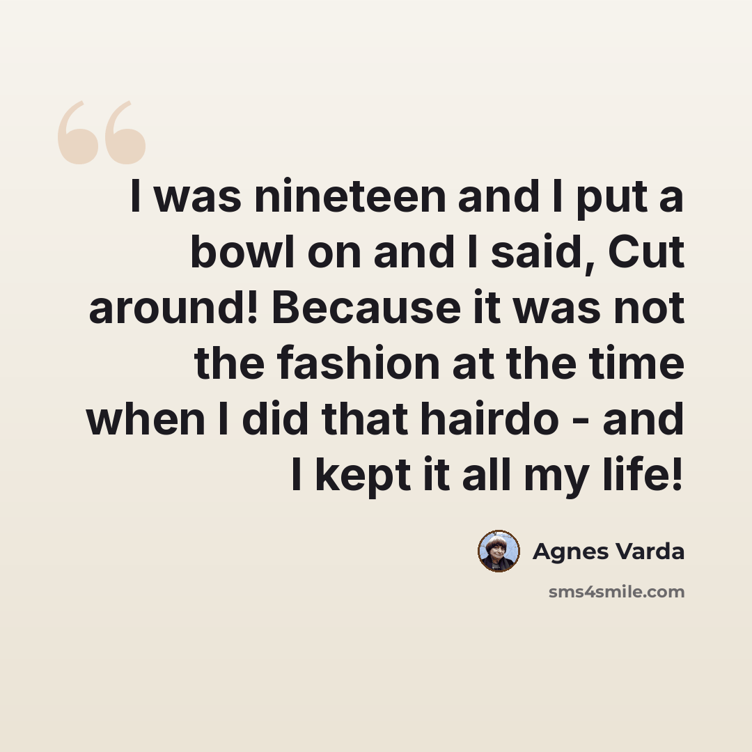 “I was nineteen and I put a bowl on and I said, Cut around! Because it was not the fashion at the time when I did that hairdo - and I kept it all my life!” quote by Agnes Varda