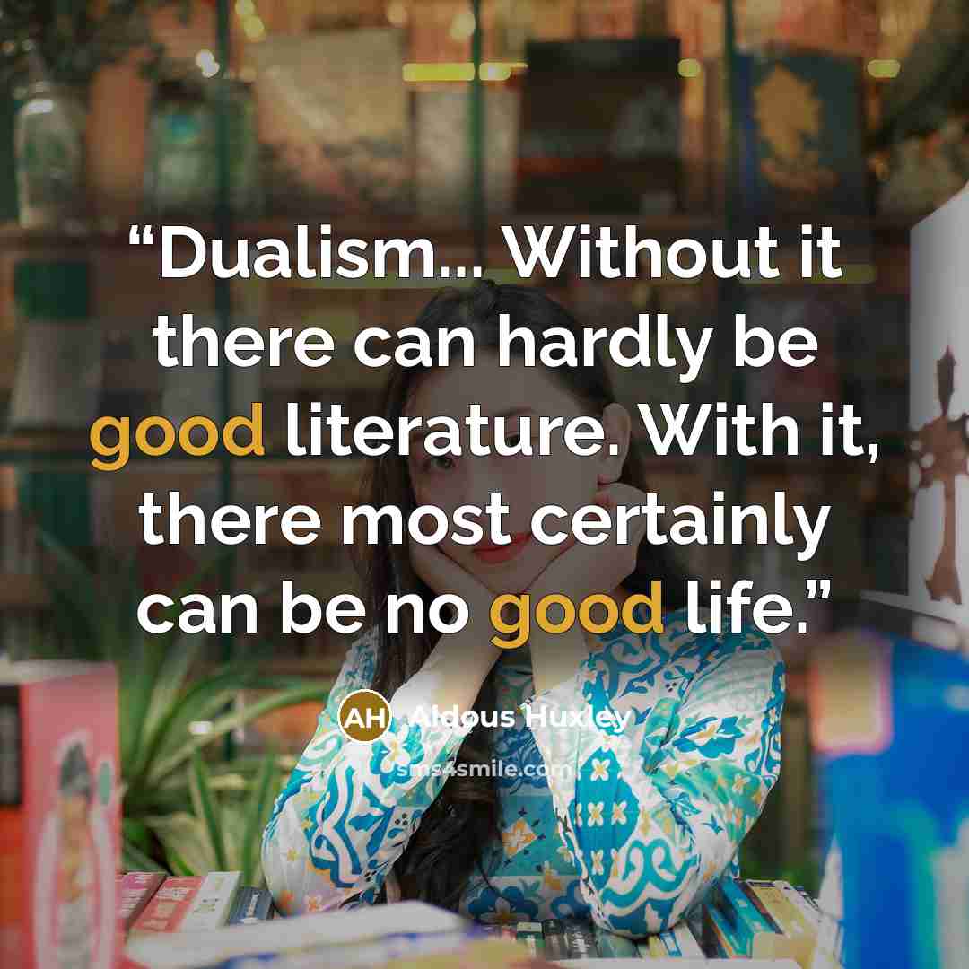 “Dualism... Without it there can hardly be good literature. With it, there most certainly can be no good life.” quote by Aldous Huxley