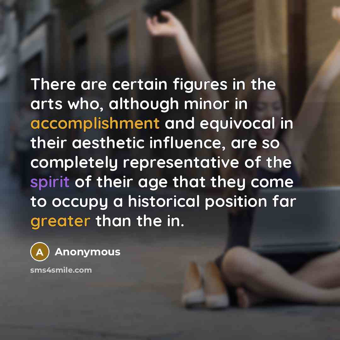 “There are certain figures in the arts who, although minor in accomplishment and equivocal in their aesthetic influence, are so completely representative of the spirit of their age that they come to occupy a historical position far greater than the in.” quote by Anonymous
