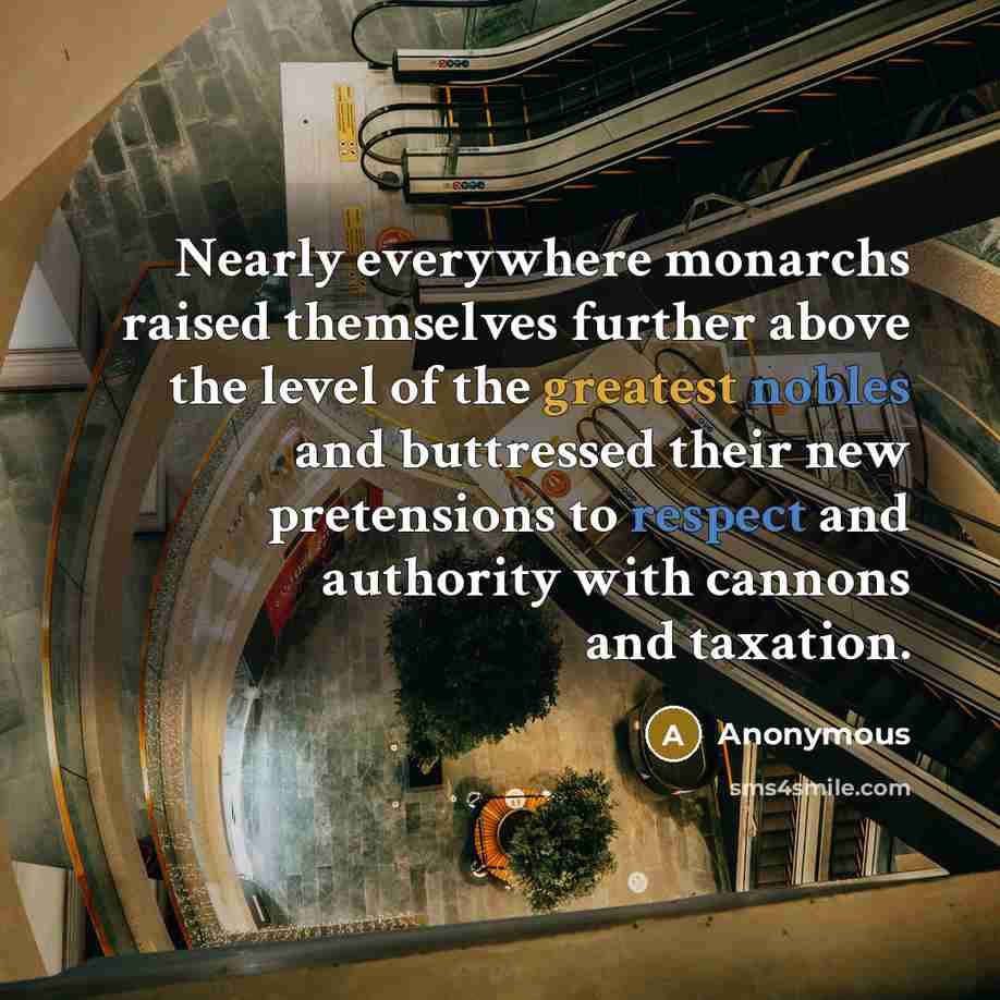 “Nearly everywhere monarchs raised themselves further above the level of the greatest nobles and buttressed their new pretensions to respect and authority with cannons and taxation.” quote by Anonymous