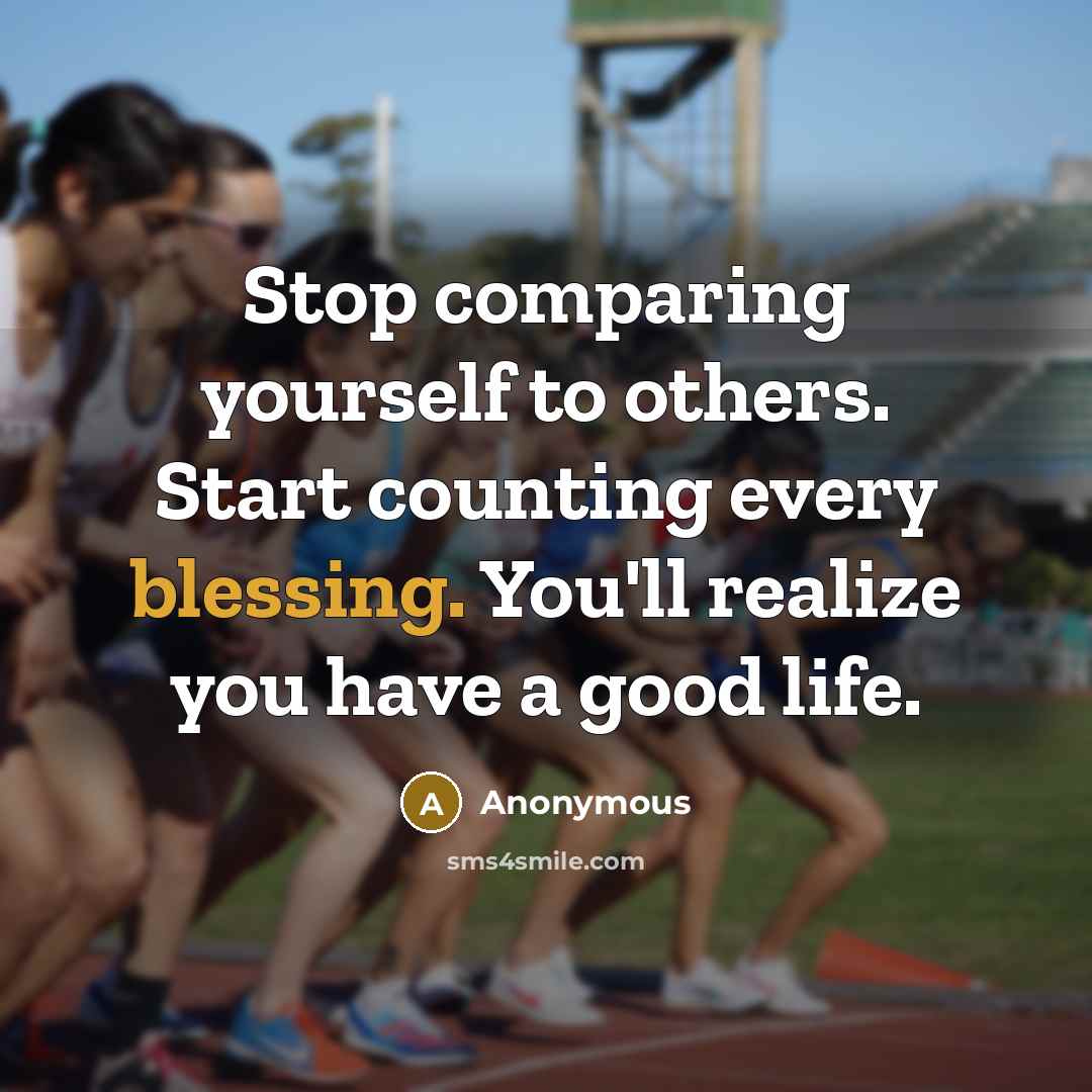 “Stop comparing yourself to others. Start counting every blessing. You'll realize you have a good life.” quote by Anonymous