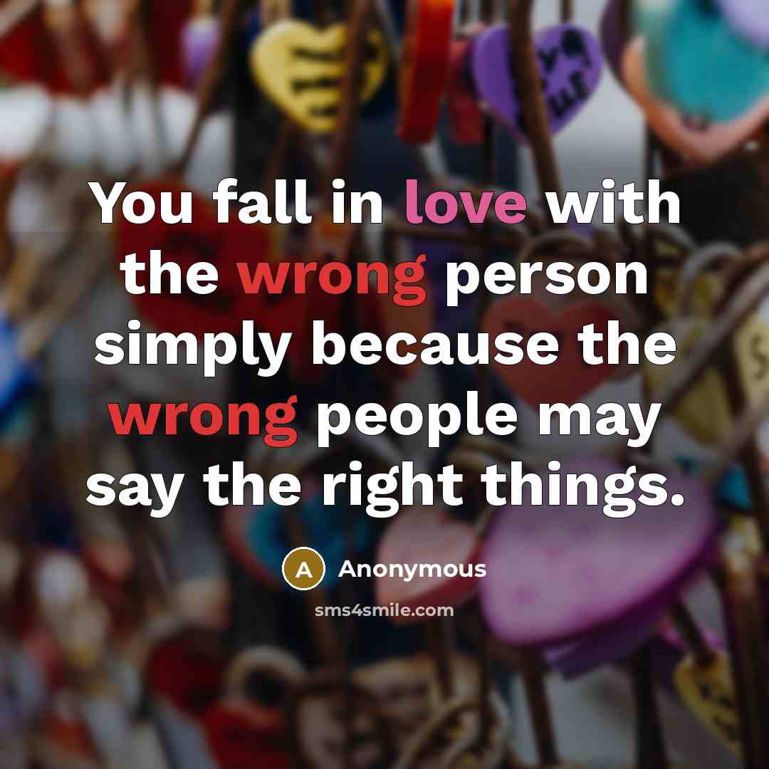 “You fall in love with the wrong person simply because the wrong people may say the right things.” quote by Anonymous