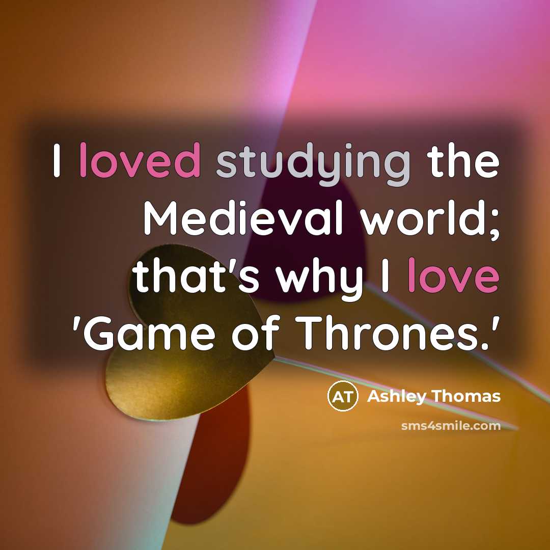 “I loved studying the Medieval world; that's why I love 'Game of Thrones.'” quote by Ashley Thomas