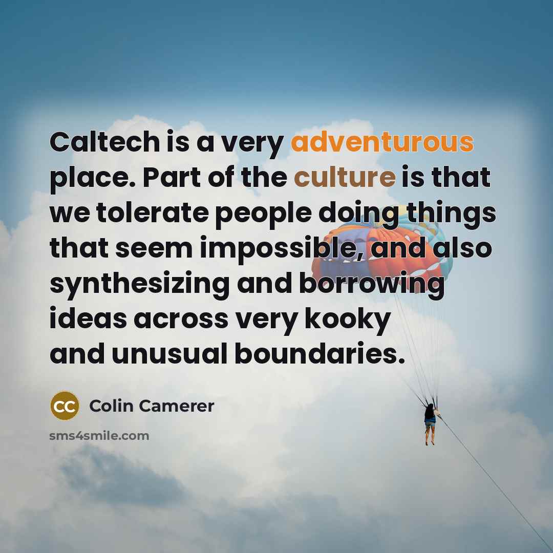 “Caltech is a very adventurous place. Part of the culture is that we tolerate people doing things that seem impossible, and also synthesizing and borrowing ideas across very kooky and unusual boundaries.” quote by Colin Camerer