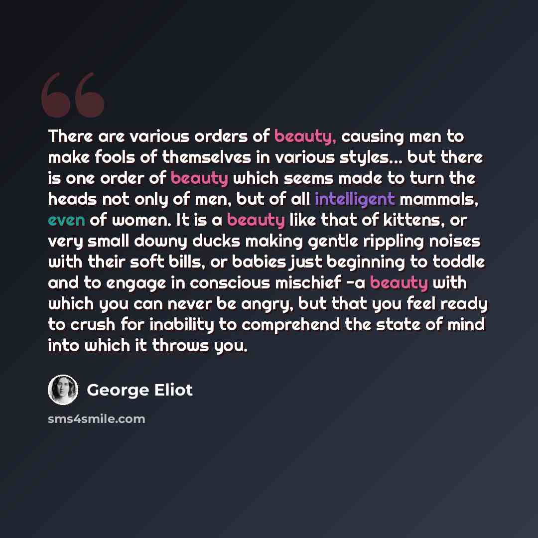 “There are various orders of beauty, causing men to make fools of themselves in various styles... but there is one order of beauty which seems made to turn the heads not only of men, but of all intelligent mammals, even of women. It is a beauty like that of kittens, or very small downy ducks making…” quote by George Eliot