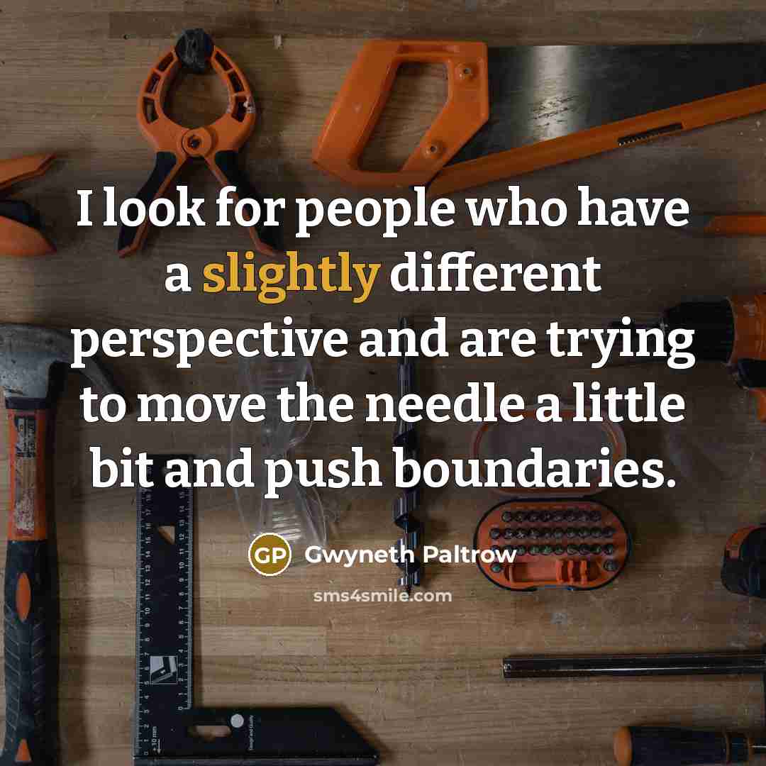 “I look for people who have a slightly different perspective and are trying to move the needle a little bit and push boundaries.” quote by Gwyneth Paltrow