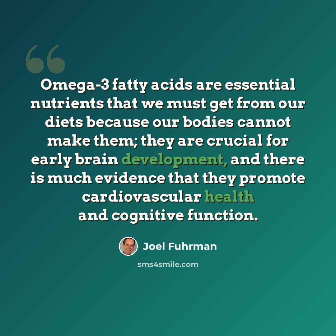“Omega-3 fatty acids are essential nutrients that we must get from our diets because our bodies cannot make them; they are crucial for early brain development, and there is much evidence that they promote cardiovascular health and cognitive function.” quote by Joel Fuhrman