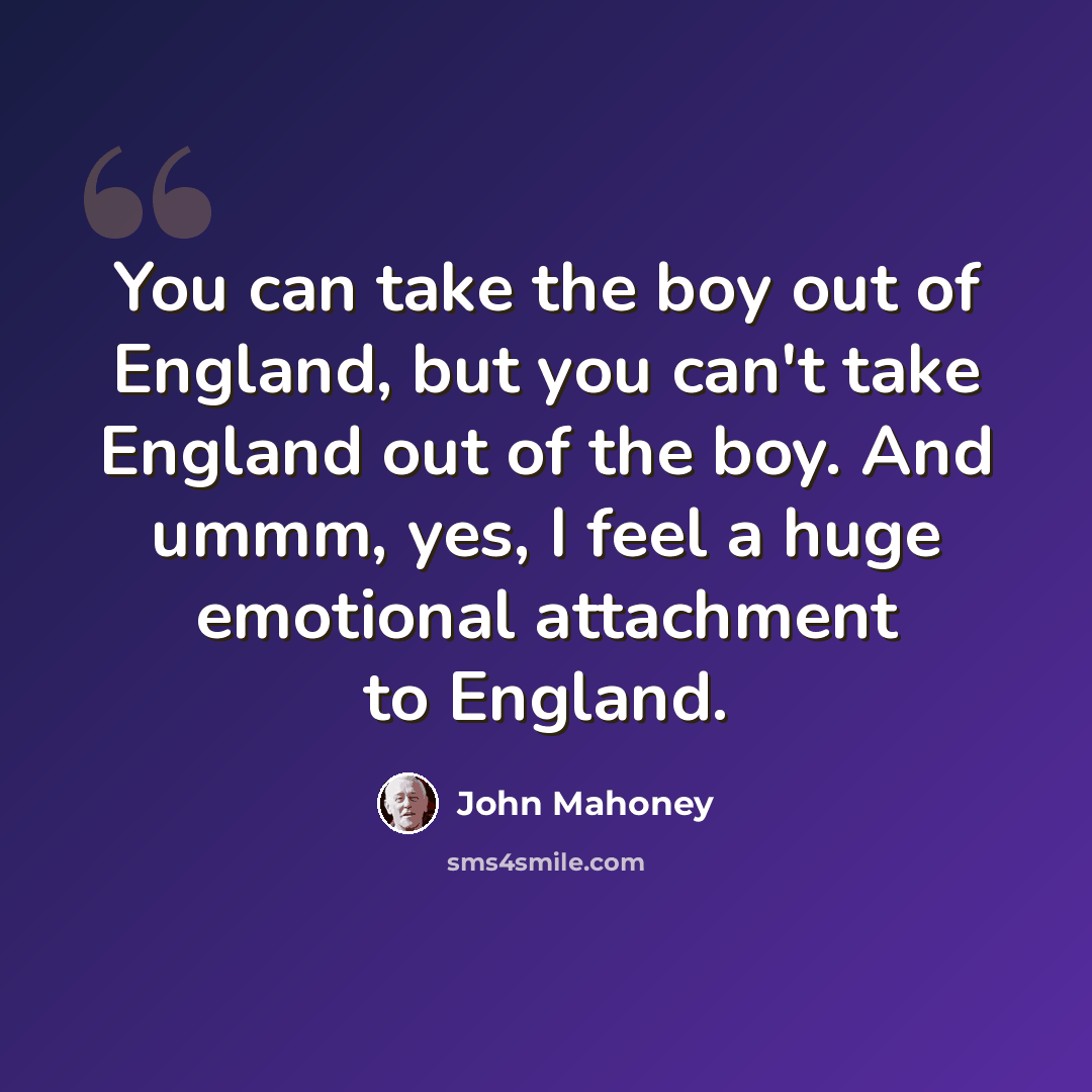 “You can take the boy out of England, but you can't take England out of the boy. And ummm, yes, I feel a huge emotional attachment to England.” quote by John Mahoney