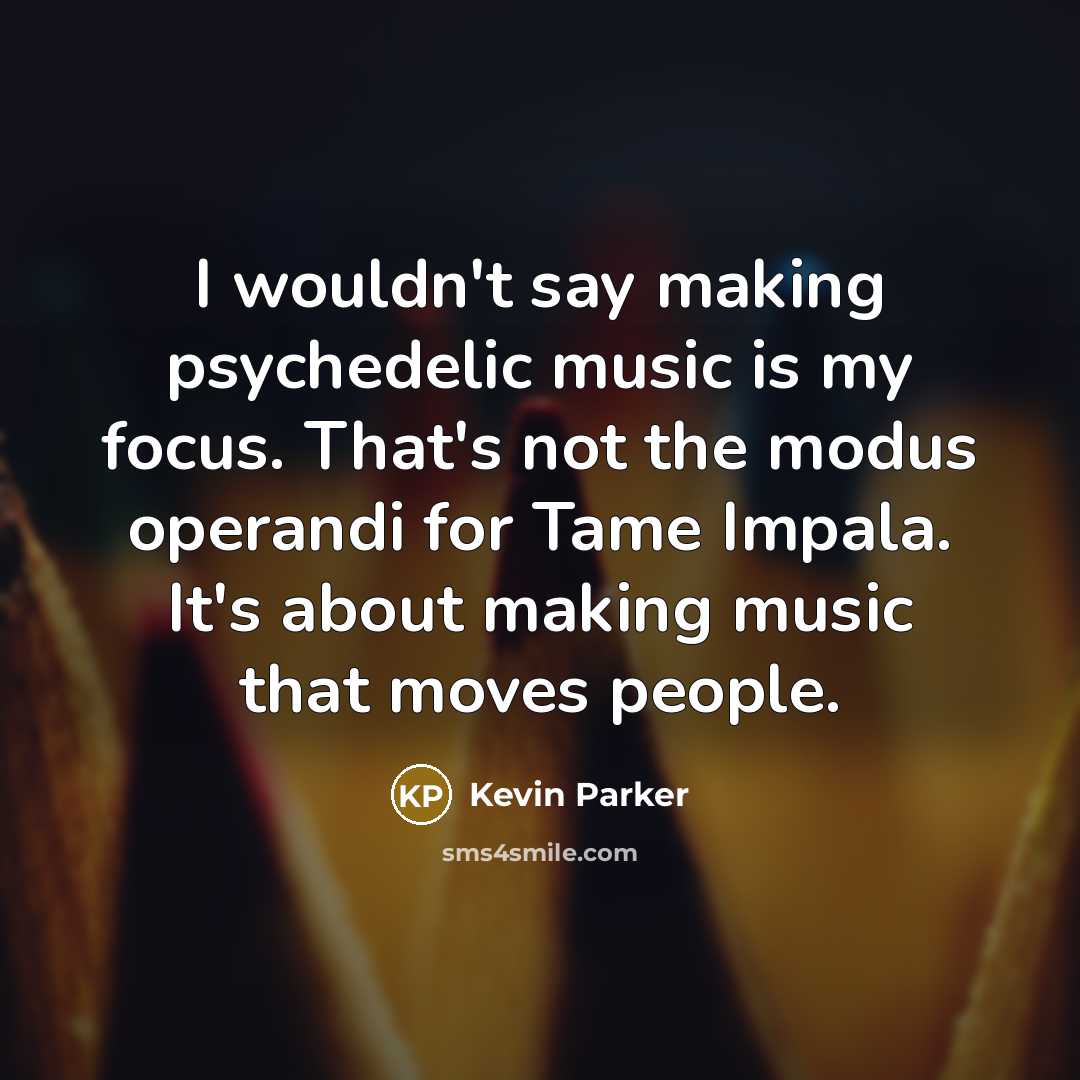 “I wouldn't say making psychedelic music is my focus. That's not the modus operandi for Tame Impala. It's about making music that moves people.” quote by Kevin Parker