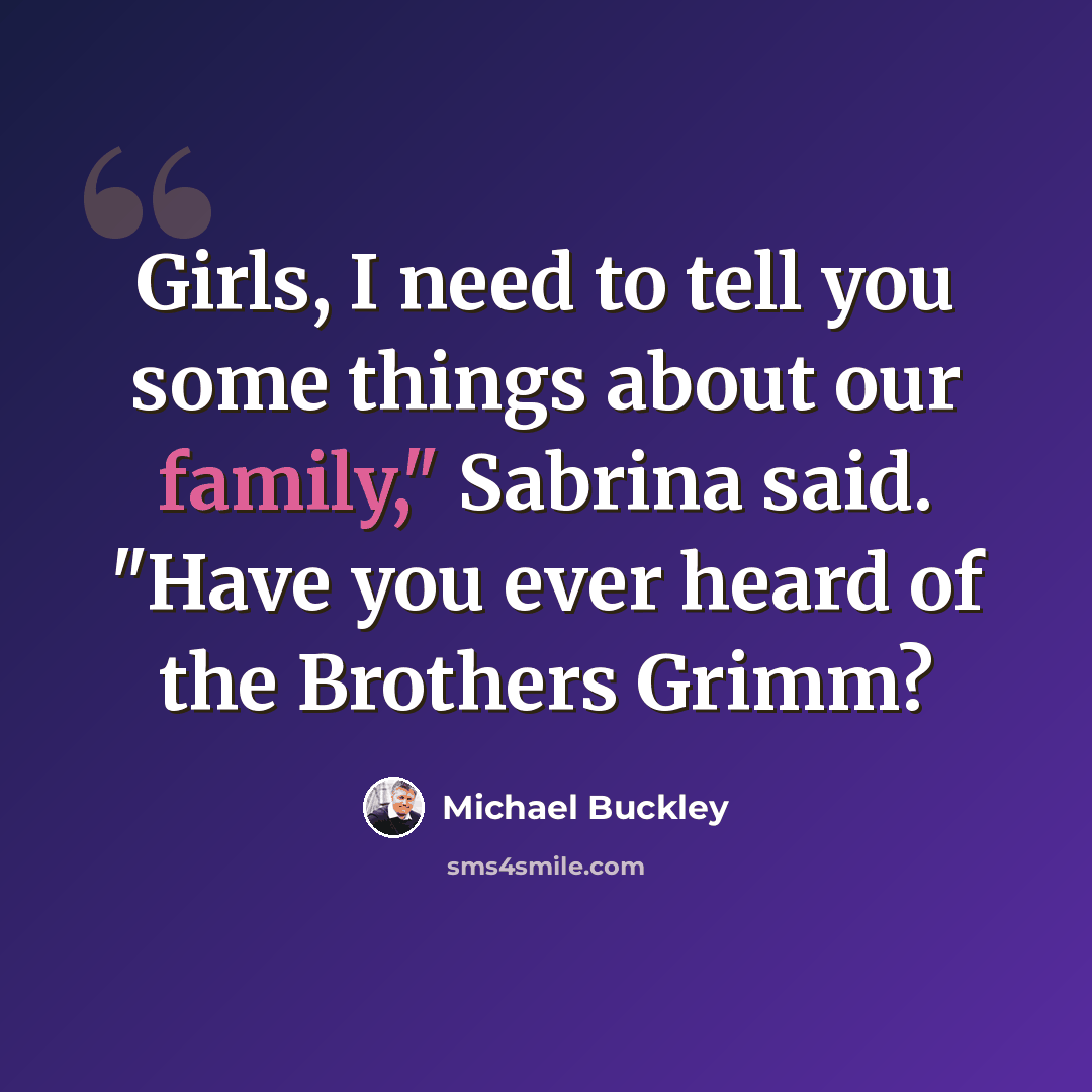 “Girls, I need to tell you some things about our family," Sabrina said. "Have you ever heard of the Brothers Grimm?” quote by Michael Buckley
