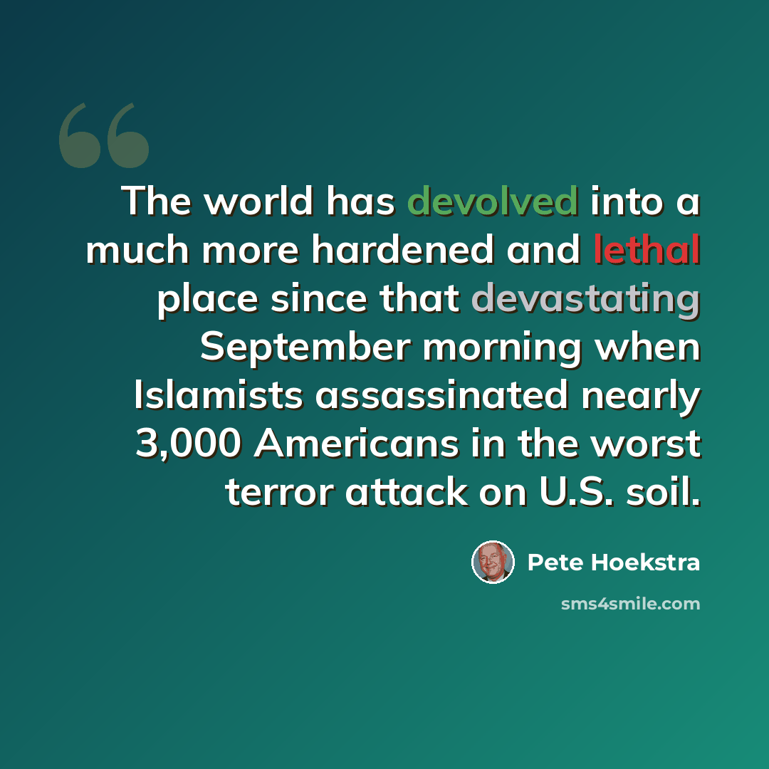 “The world has devolved into a much more hardened and lethal place since that devastating September morning when Islamists assassinated nearly 3,000 Americans in the worst terror attack on U.S. soil.” quote by Pete Hoekstra