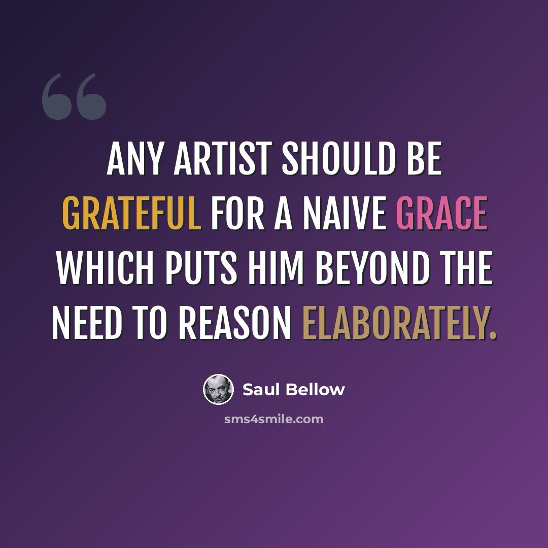 “Any artist should be grateful for a naive grace which puts him beyond the need to reason elaborately.” quote by Saul Bellow