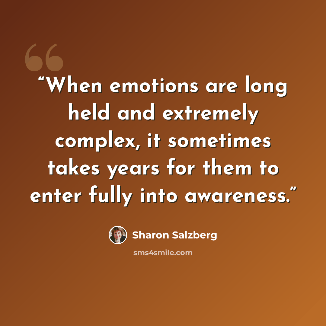 “When emotions are long held and extremely complex, it sometimes takes years for them to enter fully into awareness.” quote by Sharon Salzberg