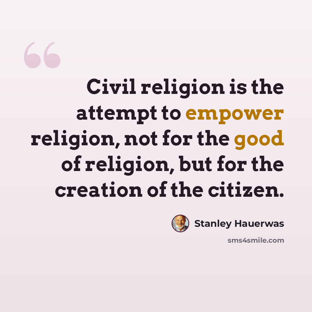 “Civil religion is the attempt to empower religion, not for the good of religion, but for the creation of the citizen.” quote by Stanley Hauerwas