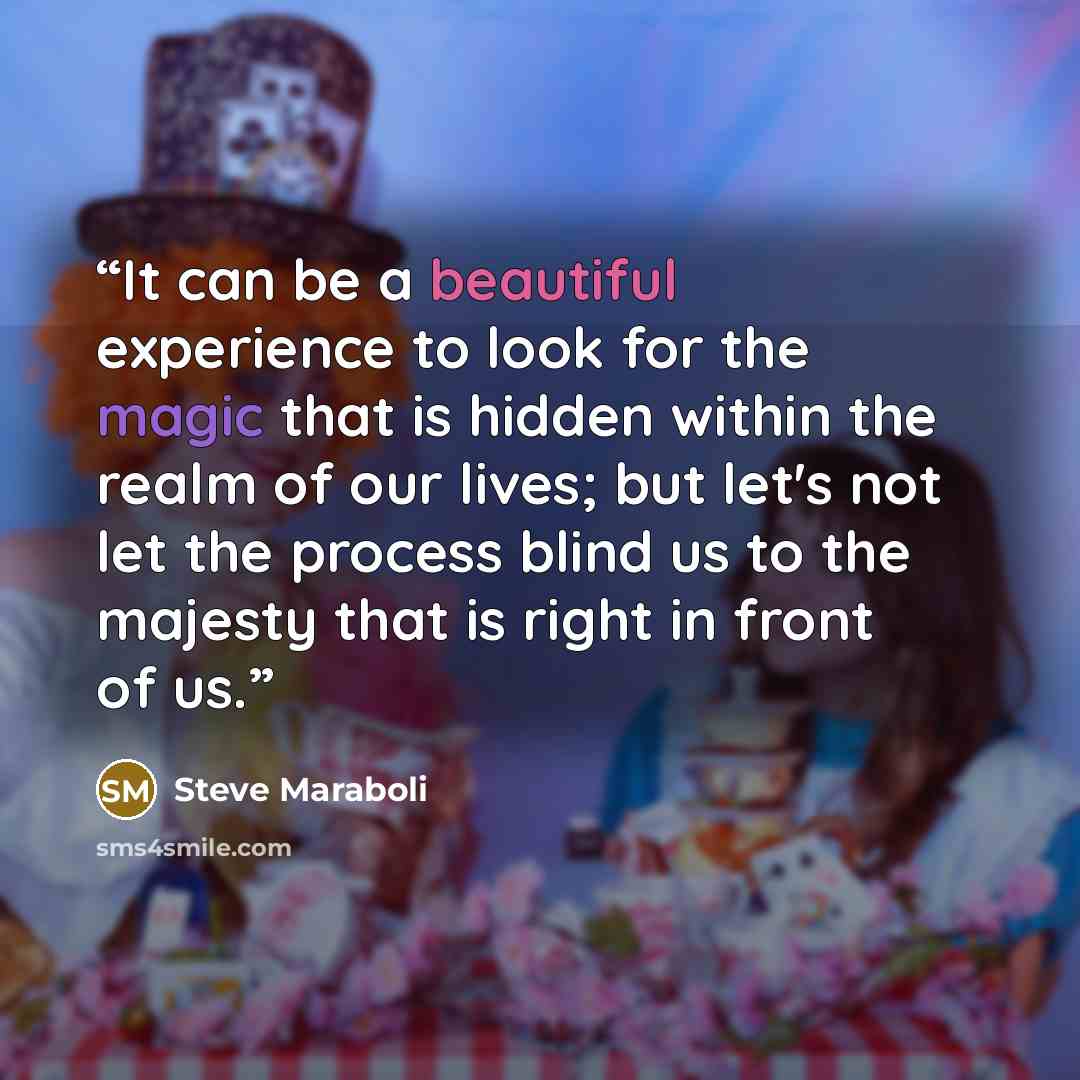 “It can be a beautiful experience to look for the magic that is hidden within the realm of our lives; but let's not let the process blind us to the majesty that is right in front of us.” quote by Steve Maraboli