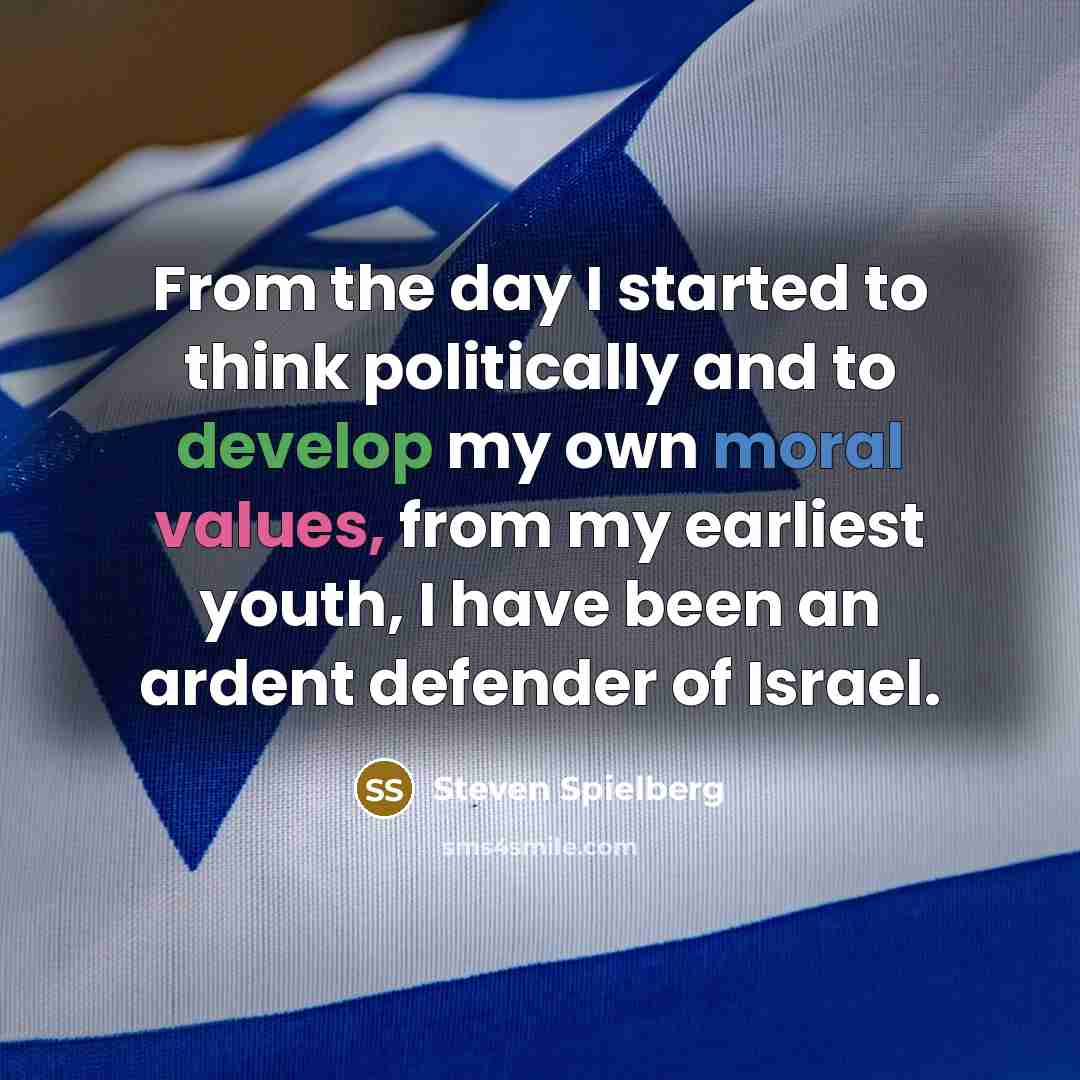 “From the day I started to think politically and to develop my own moral values, from my earliest youth, I have been an ardent defender of Israel.” quote by Steven Spielberg