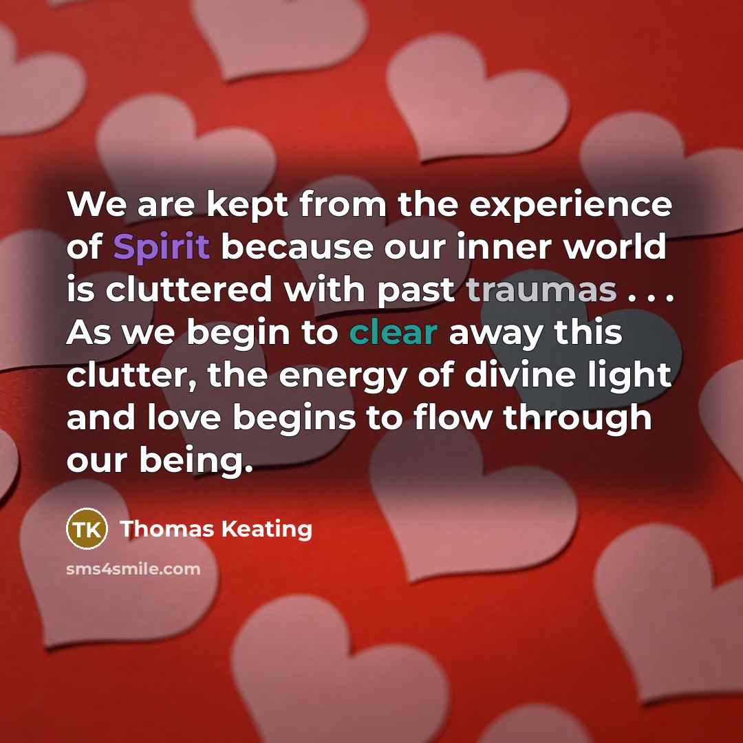 “We are kept from the experience of Spirit because our inner world is cluttered with past traumas . . . As we begin to clear away this clutter, the energy of divine light and love begins to flow through our being.” quote by Thomas Keating