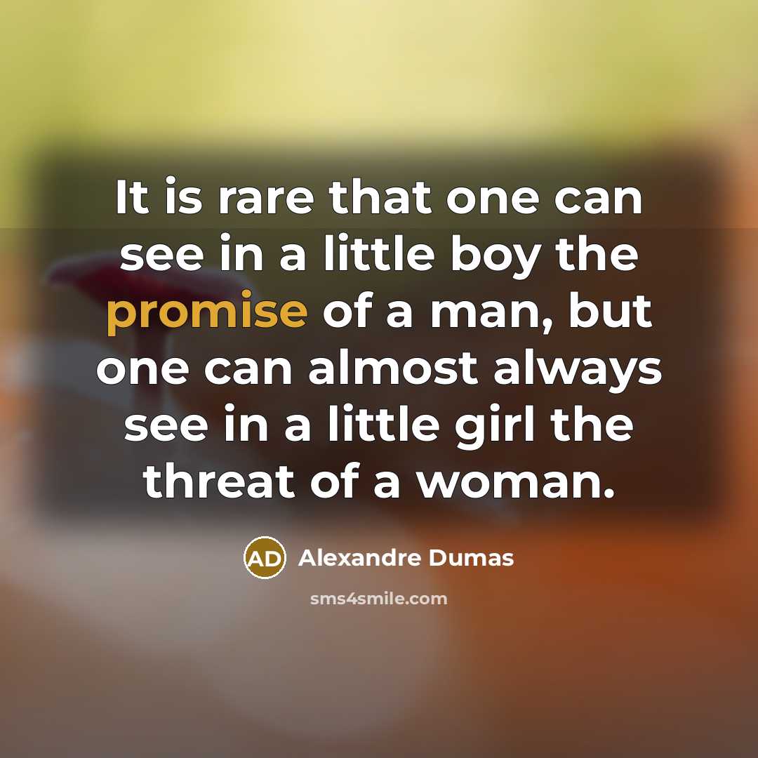 “It is rare that one can see in a little boy the promise of a man, but one can almost always see in a little girl the threat of a woman.” quote by Alexandre Dumas