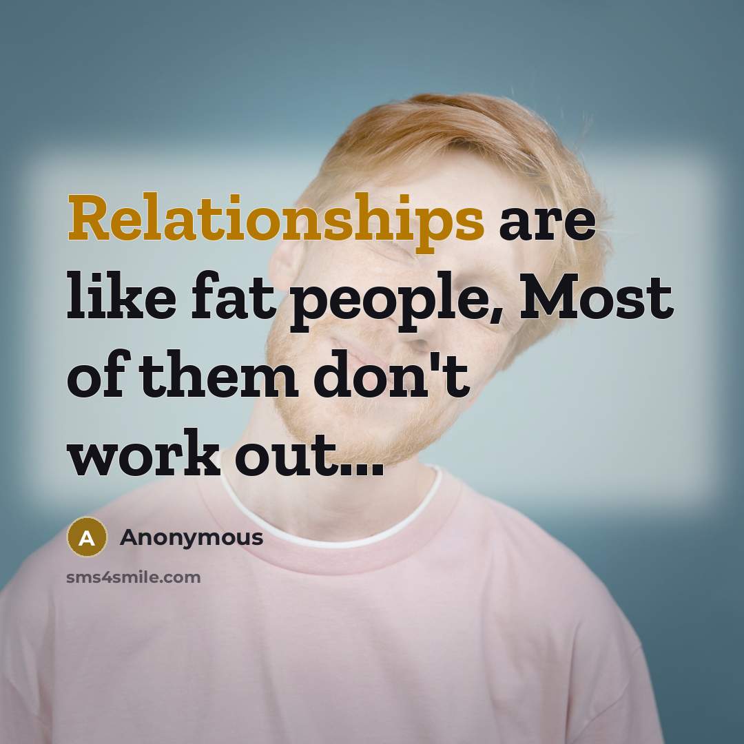 “Relationships are like fat people, Most of them don't work out...” quote by Anonymous