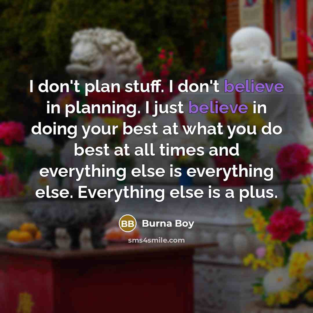 “I don't plan stuff. I don't believe in planning. I just believe in doing your best at what you do best at all times and everything else is everything else. Everything else is a plus.” quote by Burna Boy