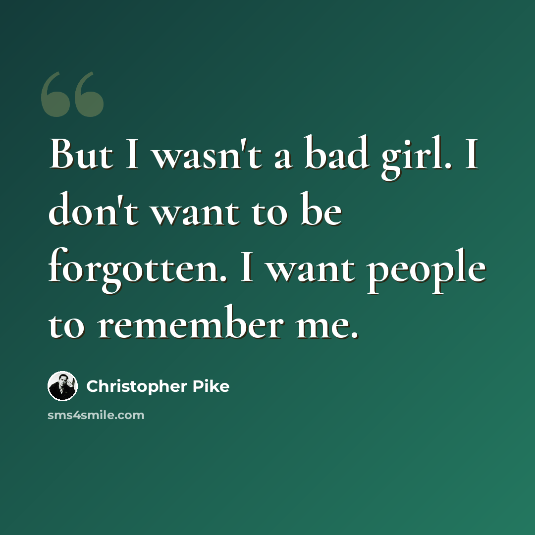 “But I wasn't a bad girl. I don't want to be forgotten. I want people to remember me.” quote by Christopher Pike