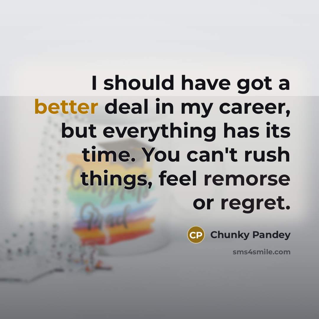 “I should have got a better deal in my career, but everything has its time. You can't rush things, feel remorse or regret.” quote by Chunky Pandey