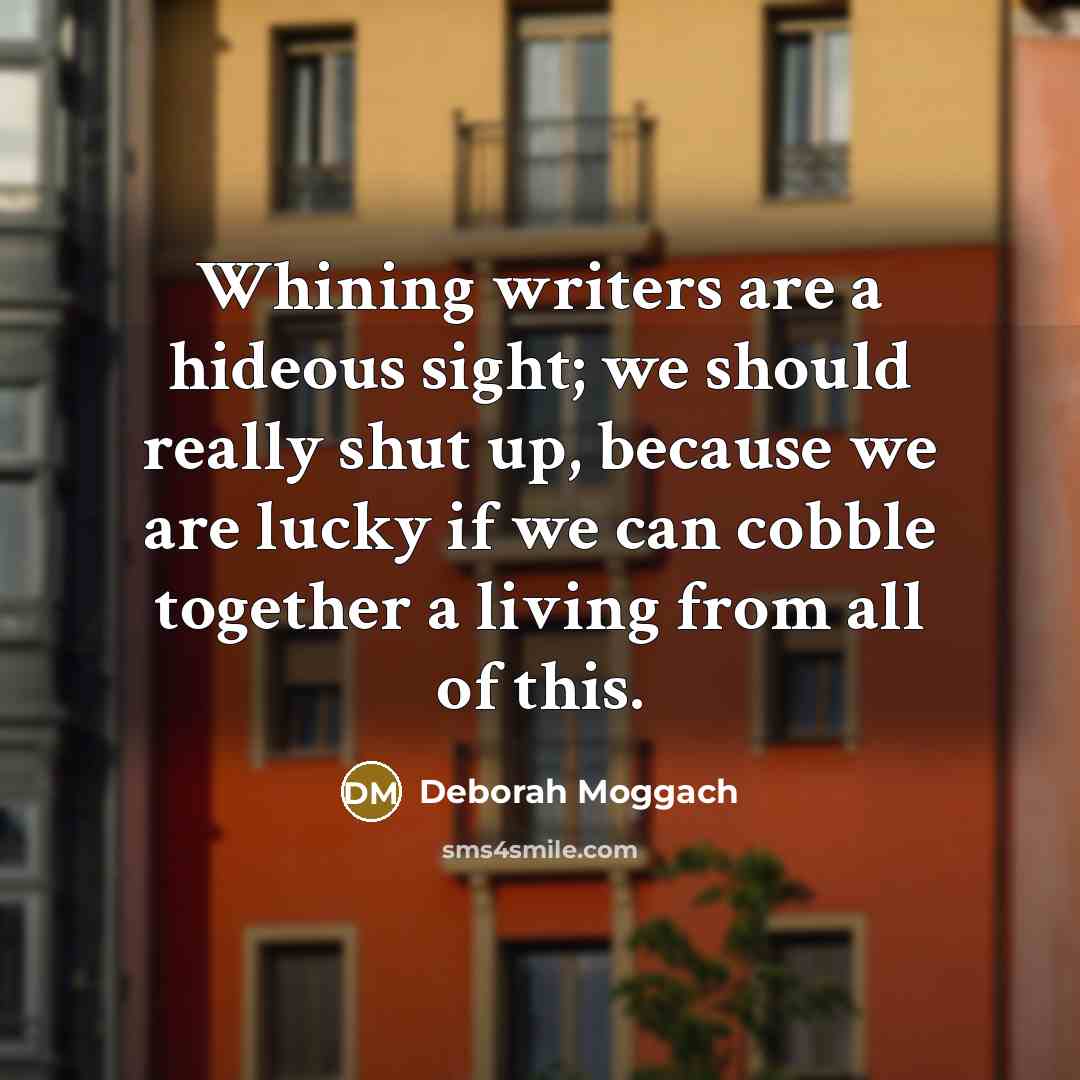 “Whining writers are a hideous sight; we should really shut up, because we are lucky if we can cobble together a living from all of this.” quote by Deborah Moggach