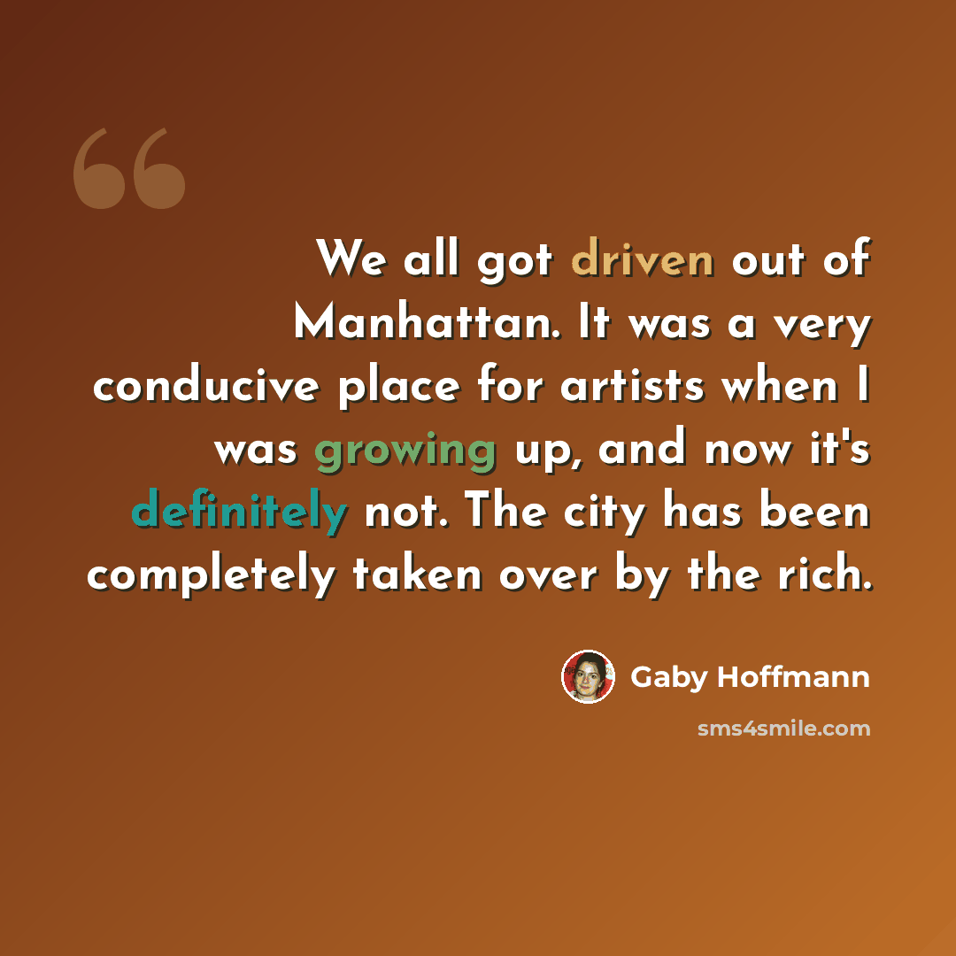 “We all got driven out of Manhattan. It was a very conducive place for artists when I was growing up, and now it's definitely not. The city has been completely taken over by the rich.” quote by Gaby Hoffmann